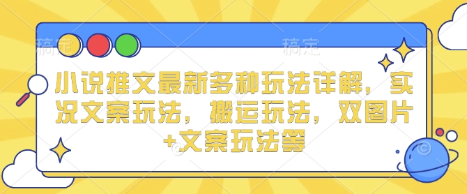 小说推文最新多种玩法详解，实况文案玩法，搬运玩法，双图片+文案玩法等-玩备项目资源网