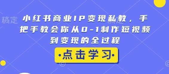 小红书商业IP变现私教，手把手教会你从0-1制作短视频到变现的全过程-玩备项目资源网