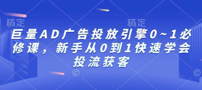 巨量AD广告投放引擎0~1必修课，新手从0到1快速学会投流获客-玩备项目资源网