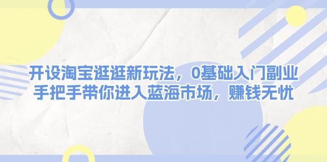 （13870期）开设淘宝逛逛新玩法，0基础入门副业，手把手带你进入蓝海市场，赚钱无忧-玩备项目资源网