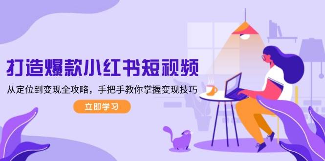 （13873期）打造爆款小红书短视频，从定位到变现全攻略，手把手教你掌握变现技巧-玩备项目资源网