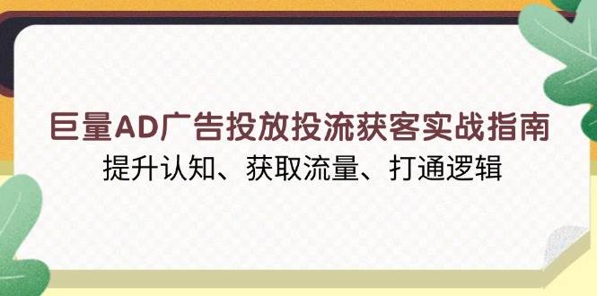 （13872期）巨量AD广告投放投流获客实战指南，提升认知、获取流量、打通逻辑-玩备项目资源网