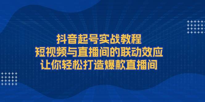（13874期）抖音起号实战教程，短视频与直播间的联动效应，让你轻松打造爆款直播间-玩备项目资源网