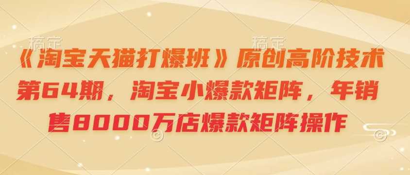 《淘宝天猫打爆班》原创高阶技术第64期，淘宝小爆款矩阵，年销售8000万店爆款矩阵操作-玩备项目资源网