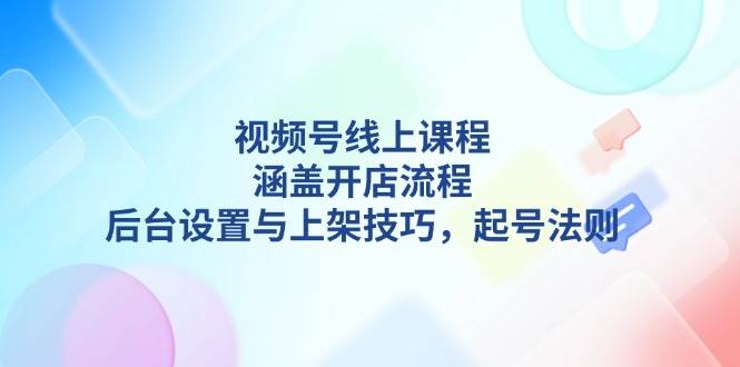 （13881期）视频号线上课程详解，涵盖开店流程，后台设置与上架技巧，起号法则-玩备项目资源网