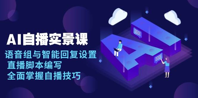 （13880期）AI 自播 实景课：语音组与智能回复设置, 直播脚本编写, 全面掌握自播技巧-玩备项目资源网