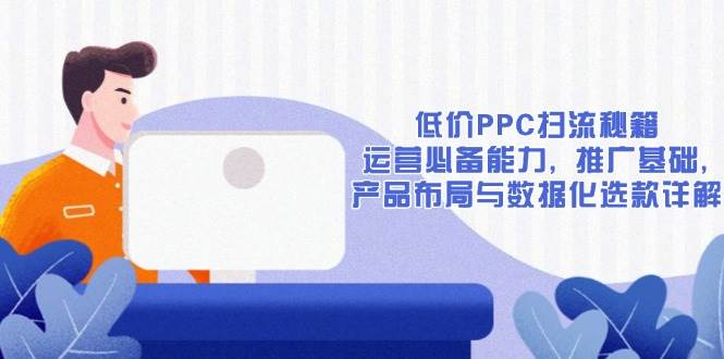 （13879期）低价PPC扫流秘籍：运营必备能力, 推广基础, 产品布局与数据化选款详解-玩备项目资源网
