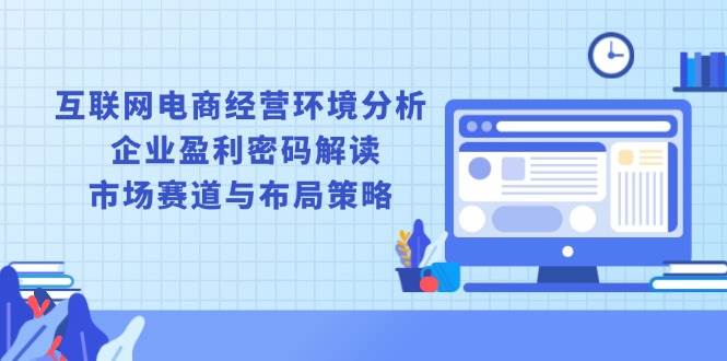 （13878期）互联网电商经营环境分析, 企业盈利密码解读, 市场赛道与布局策略-玩备项目资源网
