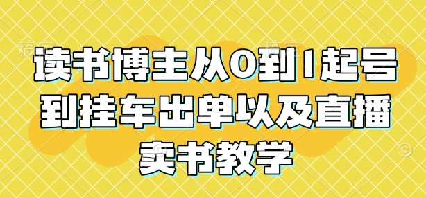 读书博主从0到1起号到挂车出单以及直播卖书教学-玩备项目资源网