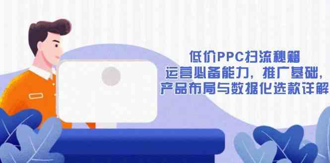 低价PPC扫流秘籍：运营必备能力, 推广基础, 产品布局与数据化选款详解-玩备项目资源网