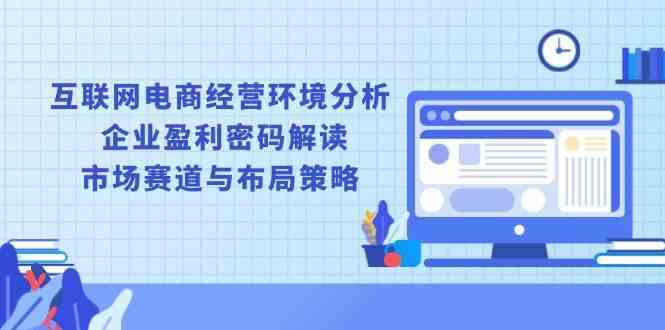 互联网电商经营环境分析, 企业盈利密码解读, 市场赛道与布局策略-玩备项目资源网