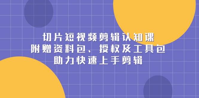 切片短视频剪辑认知课，附赠资料包、授权及工具包，助力快速上手剪辑-玩备项目资源网