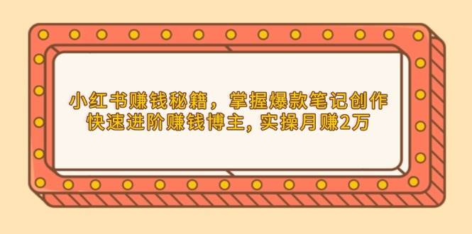 小红书赚钱秘籍，掌握爆款笔记创作，快速进阶赚钱博主, 实操月赚2万-玩备项目资源网