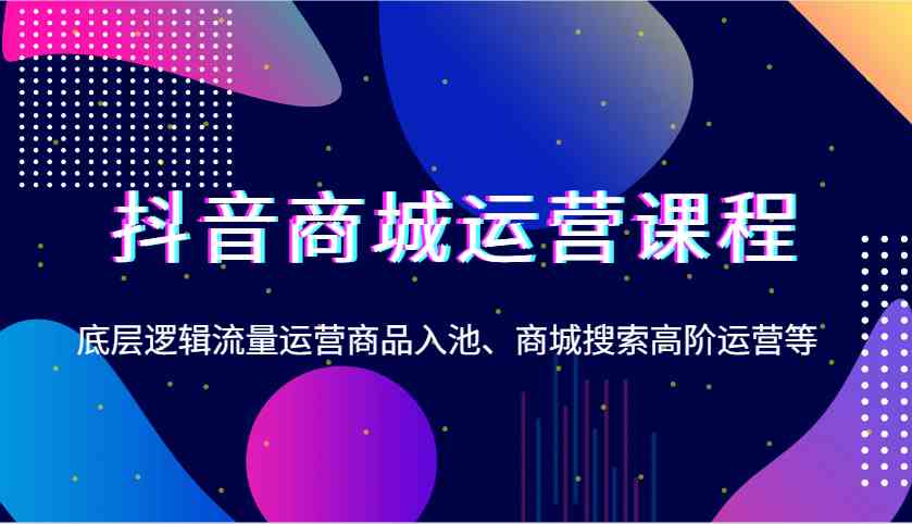 抖音商城运营课程，底层逻辑流量运营商品入池、商城搜索高阶运营等-玩备项目资源网
