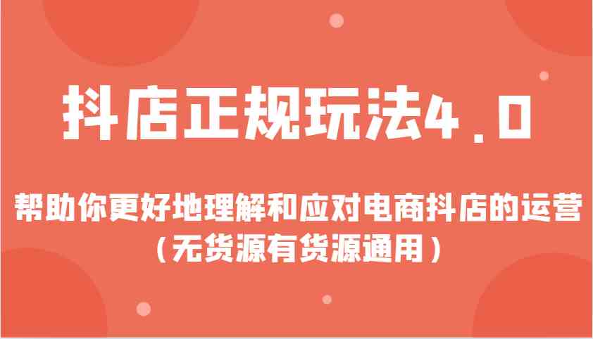 抖店正规玩法4.0，帮助你更好地理解和应对电商抖店的运营（无货源有货源通用）-玩备项目资源网
