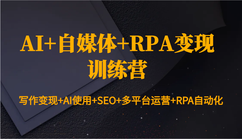 AI+自媒体+RPA变现训练营：写作变现+AI使用+SEO+多平台运营+RPA自动化-玩备项目资源网