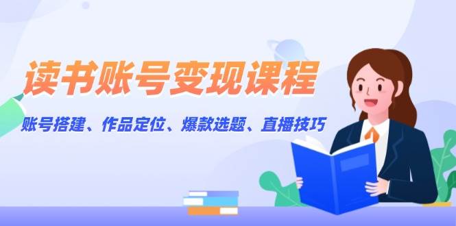 读书账号变现课程：账号搭建、作品定位、爆款选题、直播技巧-玩备项目资源网