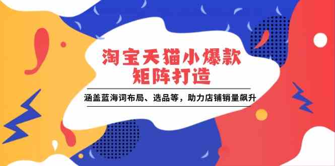 淘宝天猫小爆款矩阵打造：涵盖蓝海词布局、选品等，助力店铺销量飙升-玩备项目资源网