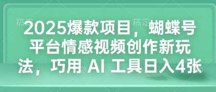 2025爆款项目，蝴蝶号平台情感视频创作新玩法，巧用 AI 工具日入4张-玩备项目资源网