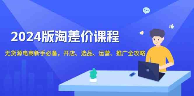 2024淘差价课程，无货源电商新手必备，开店、选品、运营、推广全攻略-玩备项目资源网