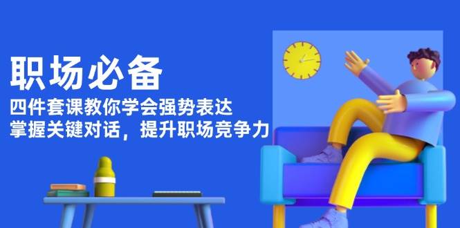 （13901期）职场必备，四件套课教你学会强势表达，掌握关键对话，提升职场竞争力-玩备项目资源网