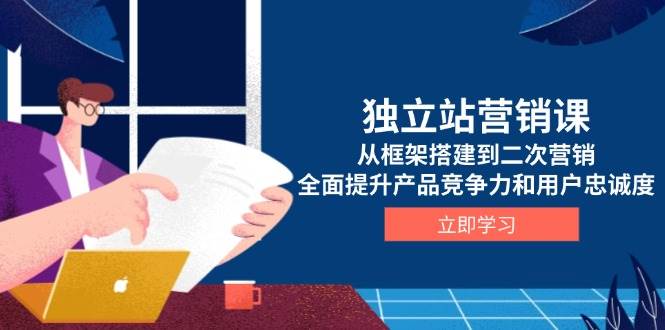 （13902期）独立站营销课，从框架搭建到二次营销，全面提升产品竞争力和用户忠诚度-玩备项目资源网