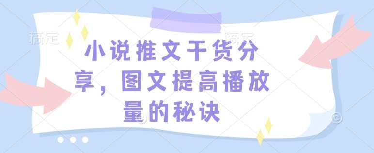 小说推文干货分享，图文提高播放量的秘诀-玩备项目资源网