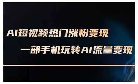 AI短视频热门涨粉变现课，AI数字人制作短视频超级变现实操课，一部手机玩转短视频变现-玩备项目资源网