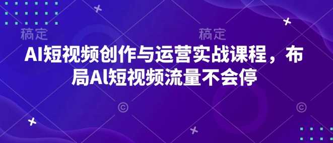 AI短视频创作与运营实战课程，布局Al短视频流量不会停-玩备项目资源网