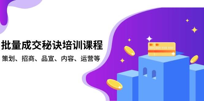 批量成交秘诀培训课程，策划、招商、品宣、内容、运营等-玩备项目资源网
