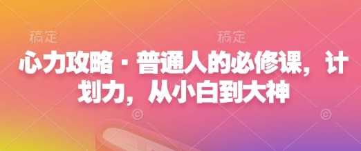 心力攻略·普通人的必修课，计划力，从小白到大神-玩备项目资源网