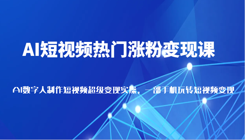 AI短视频热门涨粉变现课，AI数字人制作短视频超级变现实操，一部手机玩转短视频变现-玩备项目资源网