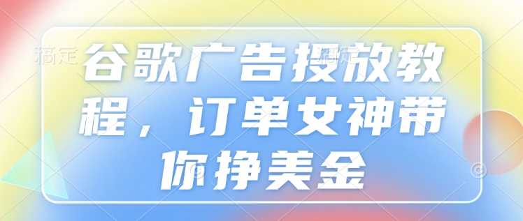 谷歌广告投放教程，订单女神带你挣美金-玩备项目资源网