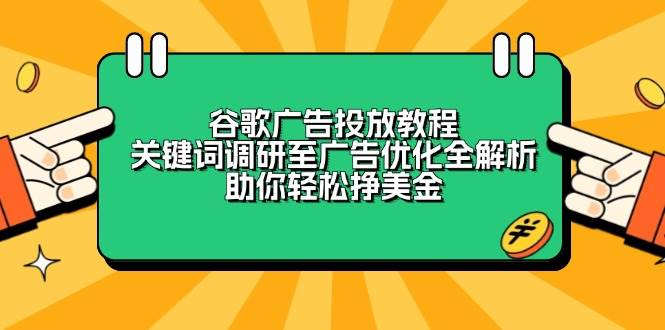 （13922期）谷歌广告投放教程：关键词调研至广告优化全解析，助你轻松挣美金-玩备项目资源网