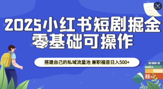 2025小红书短剧掘金，搭建自己的私域流量池，兼职福音日入5张-玩备项目资源网