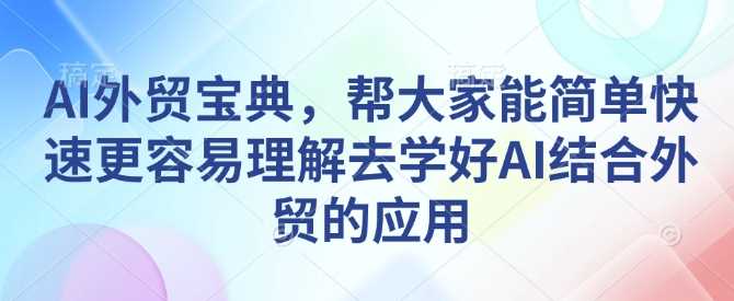 AI外贸宝典，帮大家能简单快速更容易理解去学好AI结合外贸的应用-玩备项目资源网