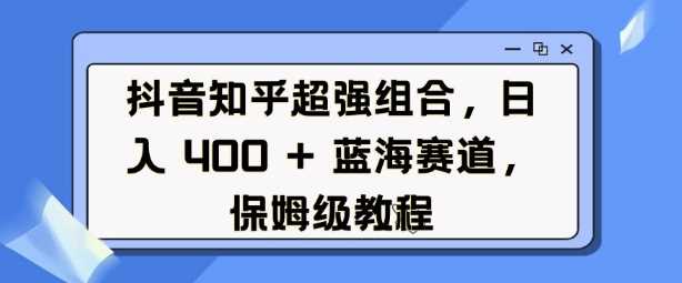 抖音知乎超强组合，日入4张， 蓝海赛道，保姆级教程-玩备项目资源网