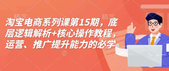 淘宝电商系列课第15期，底层逻辑解析+核心操作教程，运营、推广提升能力的必学课程+配套资料-玩备项目资源网