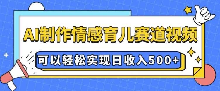 AI 制作情感育儿赛道视频，可以轻松实现日收入5张【揭秘】-玩备项目资源网