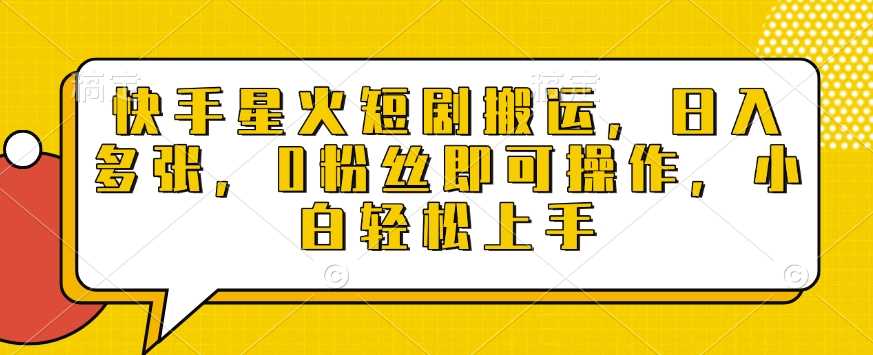 快手星火短剧搬运，日入多张，0粉丝即可操作，小白轻松上手【揭秘】-玩备项目资源网