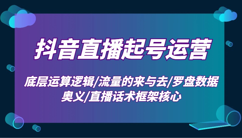 抖音直播起号运营：底层运算逻辑/流量的来与去/罗盘数据奥义/直播话术框架核心-玩备项目资源网