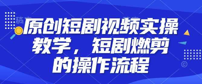 原创短剧视频实操教学，短剧燃剪的操作流程-玩备项目资源网