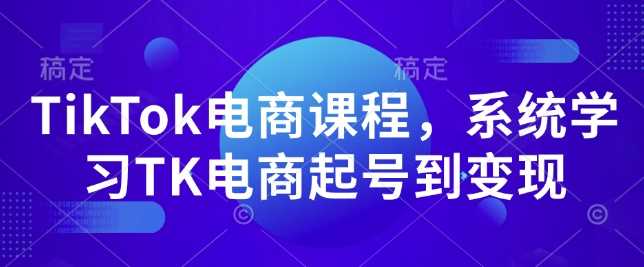 TikTok电商课程，​系统学习TK电商起号到变现-玩备项目资源网