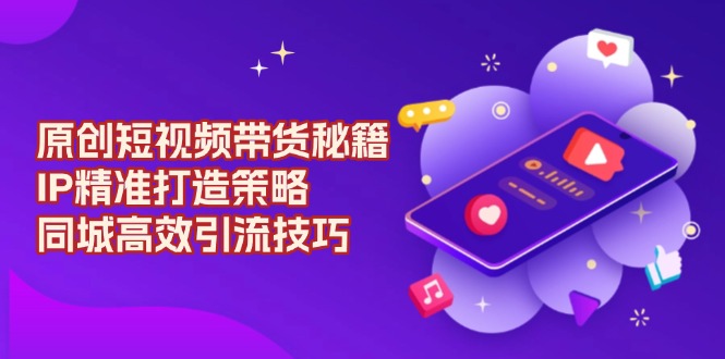 （13939期）原创 短视频带货秘籍，IP精准打造策略，同城高效引流技巧-玩备项目资源网