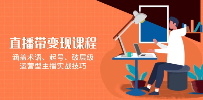 （13941期）直播带变现课程，涵盖术语、起号、破层级，运营型主播实战技巧-玩备项目资源网