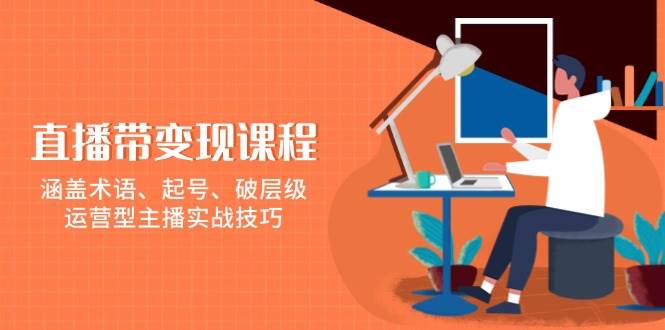 直播带变现课程，涵盖术语、起号、破层级，运营型主播实战技巧-玩备项目资源网