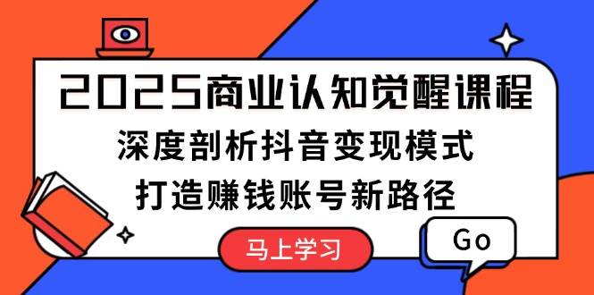 （13948期）2025商业认知觉醒课程：深度剖析抖音变现模式，打造赚钱账号新路径-玩备项目资源网
