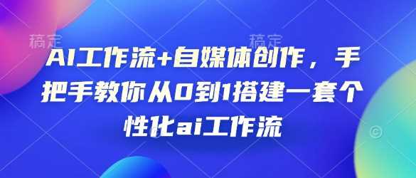 AI工作流+自媒体创作，手把手教你从0到1搭建一套个性化ai工作流-玩备项目资源网