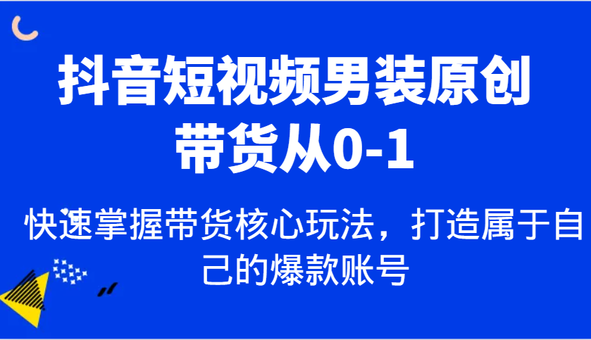 抖音短视频男装原创带货从0-1，快速掌握带货核心玩法，打造属于自己的爆款账号-玩备项目资源网