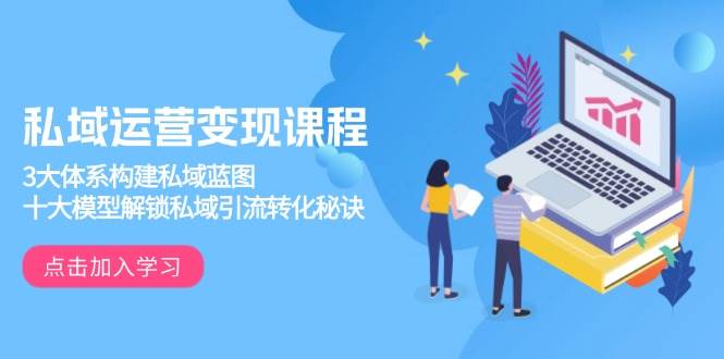 （13953期）私域运营变现课程，3大体系构建私域蓝图，十大模型解锁私域引流转化秘诀-玩备项目资源网